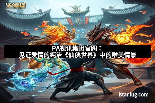 PA视讯集团官网:见证爱情的纯洁《仙侠世界》中的唯美情景